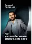 Евгений Григорьев - Как масштабировать бизнес, а не хаос
