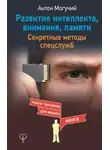 Антон Могучий - Развитие интеллекта, внимания, памяти. Секретные методы спецслужб