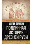 Антон Беляков - Подлинная история Древней Руси