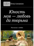Петр Алешкин - Юность моя – любовь да тюрьма. Рассказы о любви