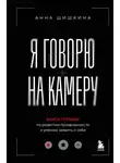Анна Шишкина - Я говорю на камеру. Книга-тренинг по развитию проявленности и умению заявить о себе