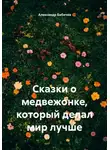 Александр Бабичев - Сказки о медвежонке, который делал мир лучше