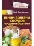 Юрій Константинов - Лечим болезни сосудов народными средствами