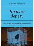 Наталья Волохина - На том берегу. Цикл маленьких рассказов, посвященных ушедшим и ушедшему