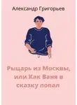 Александр Григорьев - Рыцарь из Москвы, или Как Ваня в сказку попал. Сказка