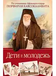 Порфирий Кавсокаливит - Дети и молодежь: по сочинениям Афонского старца Порфирия Кавсокаливита