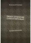 Анастасия Козлова - Пишем сочинение самостоятельно. Пособие-самоучитель