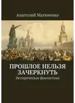Анатолий Матвиенко - Прошлое нельзя зачеркнуть. Историческая фантастика