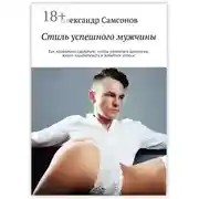Постер книги Стиль успешного мужчины. Как правильно одеваться, чтобы нравиться девушкам, много зарабатывать и добиться успеха!