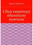 Лариса Яковенко - Сдам квартиру одинокому мужчине