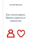 Евгений Мясников - Как лечатся врачи. Правда, скрытая от пациентов