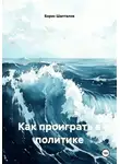 Борис Шапталов - Как проиграть в политике