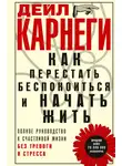 Дейл Карнеги - Как перестать беспокоиться и начать жить. Полное руководство к счастливой жизни без тревоги и стресса
