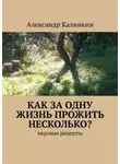 Александр Калинкин - Как за одну жизнь прожить несколько? Вкусные рецепты