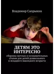 Владимир Сапрыкин - Детям это интересно. Сборник светлых и познавательных стихов для детей дошкольного и младшего школьного возраста