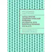 Постер книги Запад против социалистической Румынии. Occidentul este împotriva României socialiste. Восстанавливая истину. Restaurarea adevărului