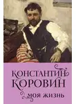 Константин Коровин - Константин Коровин. Моя жизнь