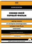 Юлия Волкова - Сними свой первый фильм! Мастер-классы от экспертов киноиндустрии, которые тоже были новичками