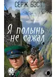 Серж Бэст - Я полынь не сажал