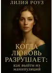 Лилия Роуз - Когда любовь разрушает: как выйти из манипуляций