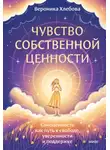 Вероника Хлебова - Чувство собственной ценности. Самоценность как путь к свободе, уверенности и поддержке