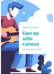 Анна Соколова - Книга про хобби и ремесла. Для подростков и детей