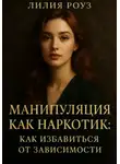 Лилия Роуз - Манипуляция как наркотик: как избавиться от зависимости