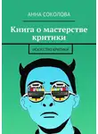 Анна Соколова - Книга о мастерстве критики. Искусство критики