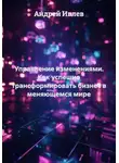 Андрей Ивлев - Управление изменениями. Как успешно трансформировать бизнес в меняющемся мире