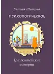 Евгения Шевцова - Психологическое. Три житейские истории