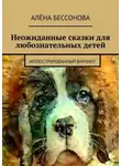Алёна Бессонова - Неожиданные сказки для любознательных детей. Иллюстрированный вариант