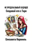 Елизавета Корониль - Не предсказывай будущее. Создавай его с Таро