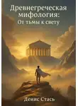 Денис Стась - Древнегреческая мифология: От тьмы к свету