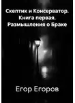 Егор Егоров - Скептик и Консерватор. Книга первая. Размышления о Браке