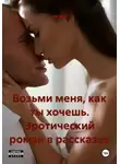 Эни Халт - Возьми меня, как ты хочешь. Эротический роман в рассказах
