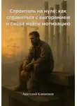 Анатолий Климешов - Строитель на нуле: как справиться с выгоранием и снова найти мотивацию