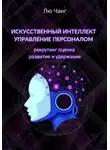 Лю Чанг - Искусственный интеллект в управлении персоналом: рекрутинг, оценка, развитие и удержание