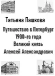 Татьяна Пашкова - Путешествие в Петербург 1900-го года. Великий князь Алексей Александрович