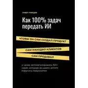 Постер книги Как 100% задач передать ИИ: чтобы он сам создал продукт, сам находил клиентов и сам продавал