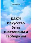 Павел Бормотов - КАК?! Искусство быть счастливым и свободным