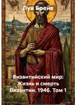 Луи Брейе - Византийский мир: Жизнь и смерть Византии. 1946. Том 1