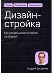 Андрей Богданов - Дизайн-стройка. Как создать команду мечты за 90 дней