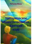 Татьяна Меер - Эзотерическое обществоведение. Краткий курс