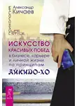 Александр Кичаев - Искусство красивых побед в бизнесе, карьере и личной жизни по принципам айкидо-хо