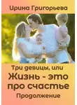 Ирина Григорьева - Три девицы, или Жизнь – это про счастье. Продолжение