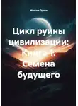 Максим Орлов - Цикл руины цивилизации: Книга 1. Семена будущего