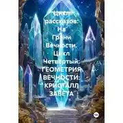 Постер книги Цикл рассказов: На Грани Вечности. Цикл Четвёртый: ГЕОМЕТРИЯ ВЕЧНОСТИ: КРИСТАЛЛ ЗАВЕТА