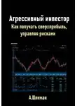 Александр Шлиман - Агрессивный инвестор. Как получать сверхприбыль, управляя рисками