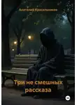 Анатолий Красильников - Три не смешных рассказа