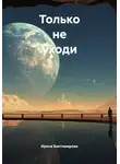 Ирина Биктимирова - Только не уходи